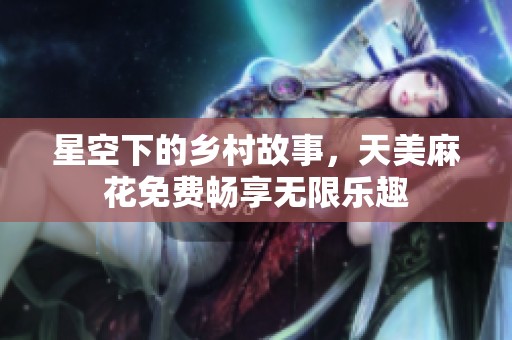 星空下的乡村故事，天美麻花免费畅享无限乐趣