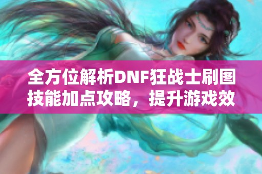 全方位解析DNF狂战士刷图技能加点攻略，提升游戏效率与战斗力