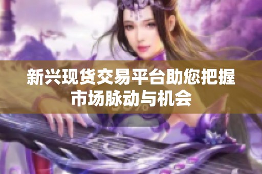 新兴现货交易平台助您把握市场脉动与机会