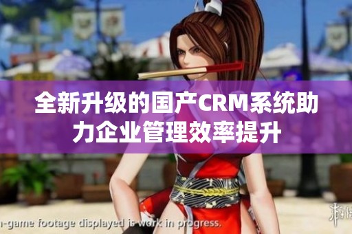 全新升级的国产CRM系统助力企业管理效率提升