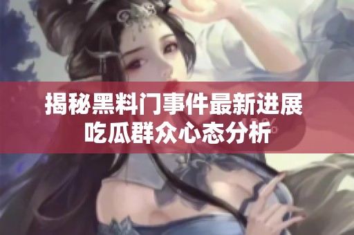 揭秘黑料门事件最新进展 吃瓜群众心态分析