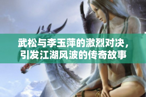 武松与李玉萍的激烈对决，引发江湖风波的传奇故事
