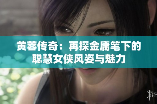 黄蓉传奇：再探金庸笔下的聪慧女侠风姿与魅力
