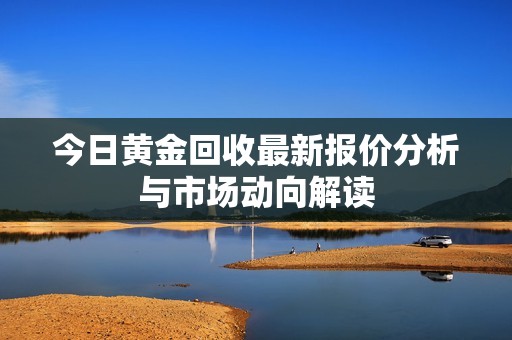 今日黄金回收最新报价分析与市场动向解读