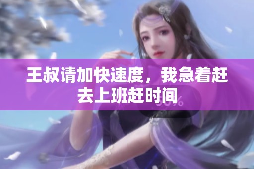 王叔请加快速度，我急着赶去上班赶时间