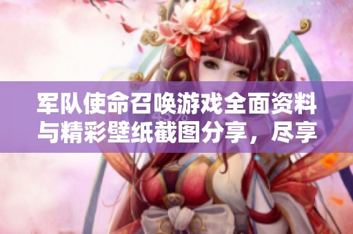 军队使命召唤游戏全面资料与精彩壁纸截图分享，尽享游戏世界的魅力与精彩