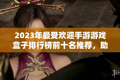 2023年最受欢迎手游游戏盒子排行榜前十名推荐，助你轻松找游戏享受乐趣