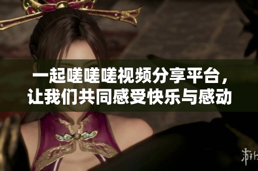 一起嗟嗟嗟视频分享平台，让我们共同感受快乐与感动