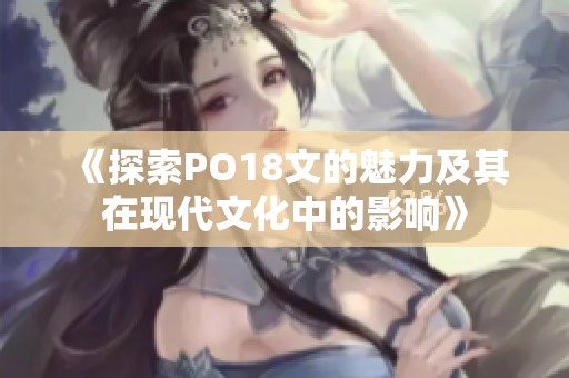 《探索PO18文的魅力及其在现代文化中的影响》