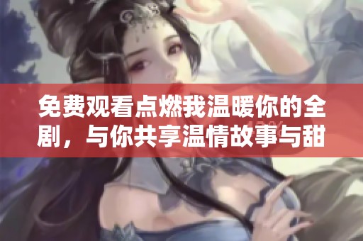 免费观看点燃我温暖你的全剧，与你共享温情故事与甜蜜瞬间
