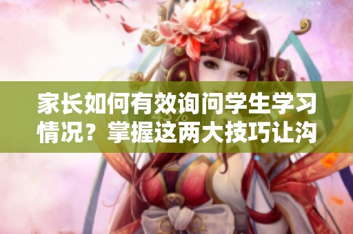 家长如何有效询问学生学习情况？掌握这两大技巧让沟通更顺畅！