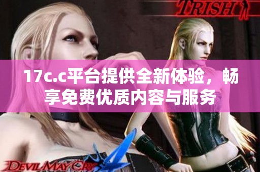 17c.c平台提供全新体验，畅享免费优质内容与服务