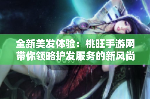 全新美发体验：桃旺手游网带你领略护发服务的新风尚与独特待遇