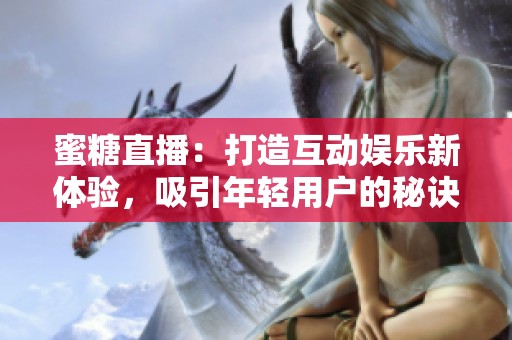 蜜糖直播：打造互动娱乐新体验，吸引年轻用户的秘诀