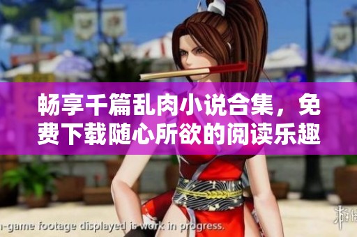 畅享千篇乱肉小说合集，免费下载随心所欲的阅读乐趣