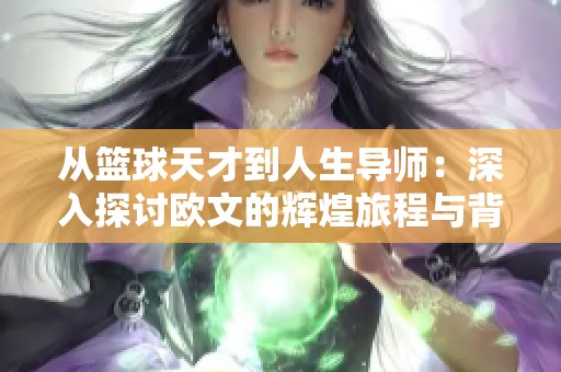从篮球天才到人生导师：深入探讨欧文的辉煌旅程与背后的哲学思考