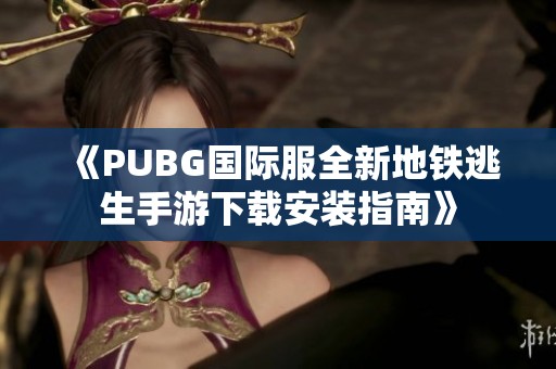 《PUBG国际服全新地铁逃生手游下载安装指南》