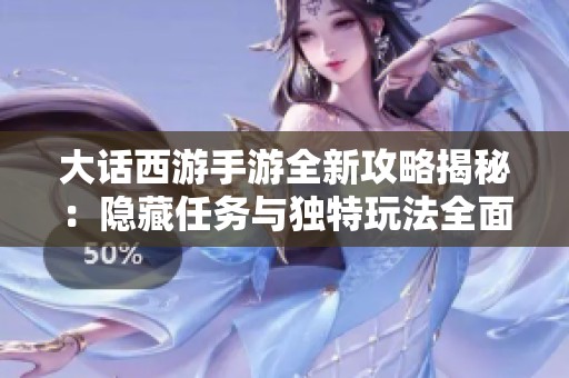 大话西游手游全新攻略揭秘：隐藏任务与独特玩法全面解析与分享