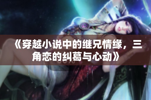 《穿越小说中的继兄情缘，三角恋的纠葛与心动》