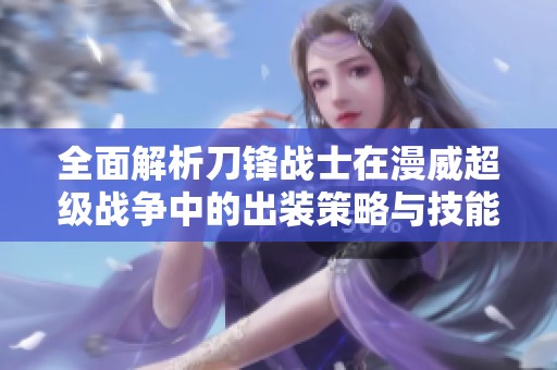全面解析刀锋战士在漫威超级战争中的出装策略与技能强度分析