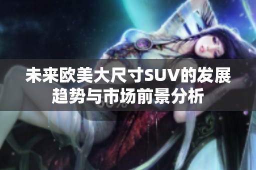 未来欧美大尺寸SUV的发展趋势与市场前景分析