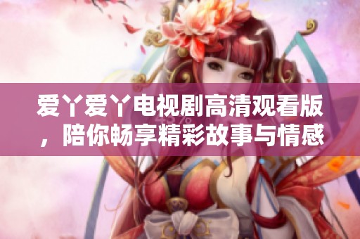 爱丫爱丫电视剧高清观看版，陪你畅享精彩故事与情感之旅