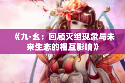 《九·幺：回顾灭绝现象与未来生态的相互影响》