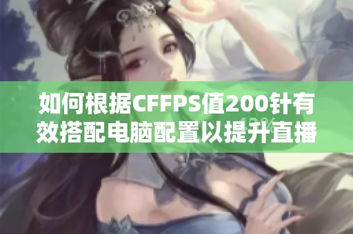 如何根据CFFPS值200针有效搭配电脑配置以提升直播效果和画质