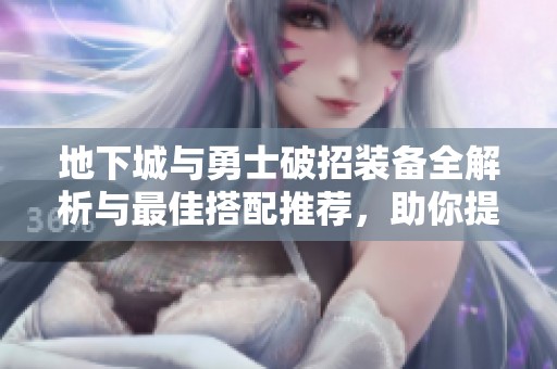 地下城与勇士破招装备全解析与最佳搭配推荐，助你提升冒险实力和战斗策略