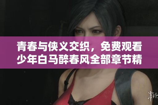 青春与侠义交织，免费观看少年白马醉春风全部章节精彩内容
