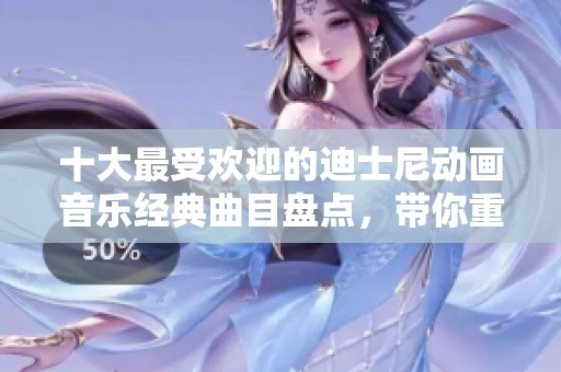 十大最受欢迎的迪士尼动画音乐经典曲目盘点，带你重温童年梦幻旋律