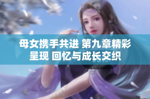母女携手共进 第九章精彩呈现 回忆与成长交织