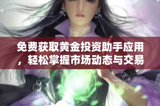 免费获取黄金投资助手应用，轻松掌握市场动态与交易技巧