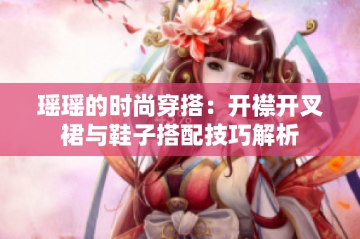 瑶瑶的时尚穿搭：开襟开叉裙与鞋子搭配技巧解析