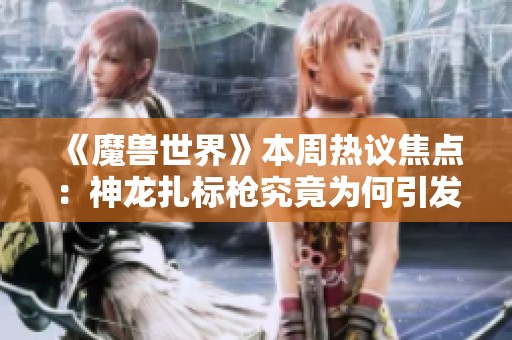 《魔兽世界》本周热议焦点：神龙扎标枪究竟为何引发玩家热情讨论