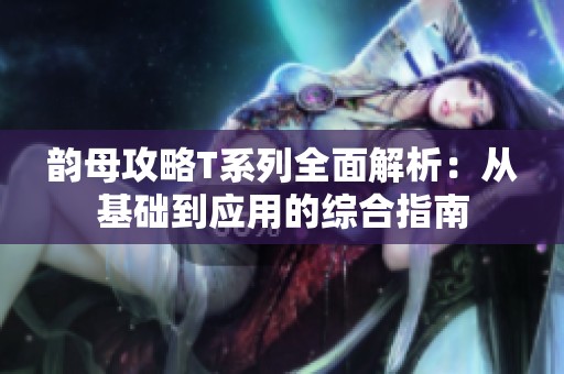 韵母攻略T系列全面解析：从基础到应用的综合指南