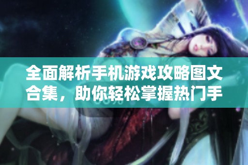 全面解析手机游戏攻略图文合集，助你轻松掌握热门手游玩法与技巧