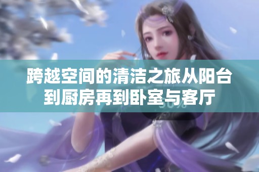 跨越空间的清洁之旅从阳台到厨房再到卧室与客厅