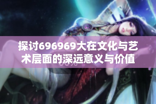 探讨696969大在文化与艺术层面的深远意义与价值