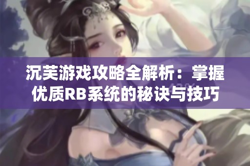 沉芙游戏攻略全解析：掌握优质RB系统的秘诀与技巧