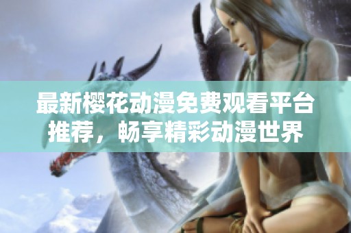 最新樱花动漫免费观看平台推荐，畅享精彩动漫世界