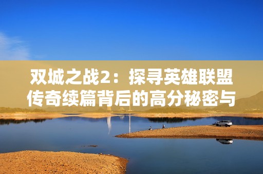 双城之战2：探寻英雄联盟传奇续篇背后的高分秘密与情感共鸣
