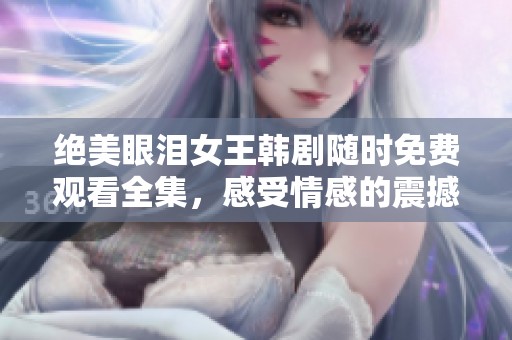 绝美眼泪女王韩剧随时免费观看全集，感受情感的震撼与共鸣