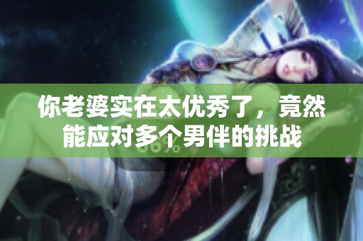 你老婆实在太优秀了，竟然能应对多个男伴的挑战