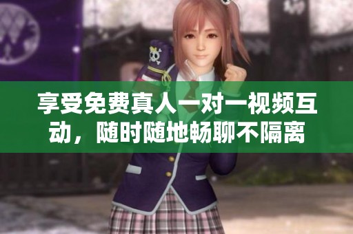 享受免费真人一对一视频互动，随时随地畅聊不隔离