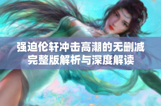 强迫伦轩冲击高潮的无删减完整版解析与深度解读