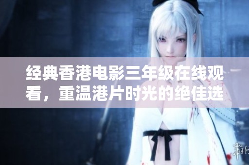 经典香港电影三年级在线观看，重温港片时光的绝佳选择