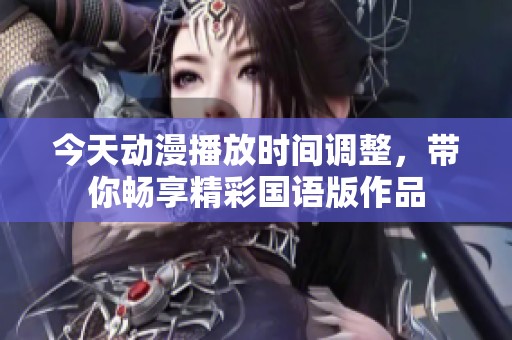 今天动漫播放时间调整，带你畅享精彩国语版作品