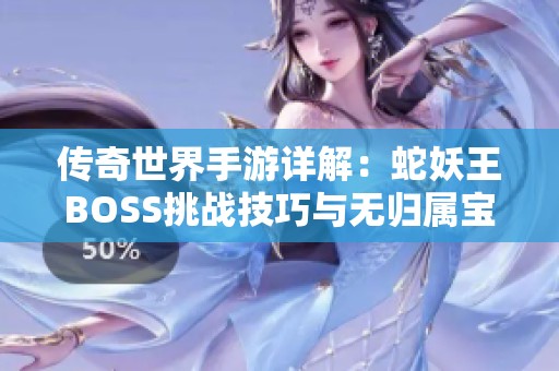 传奇世界手游详解：蛇妖王BOSS挑战技巧与无归属宝箱获取攻略