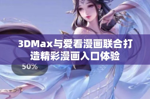 3DMax与爱看漫画联合打造精彩漫画入口体验